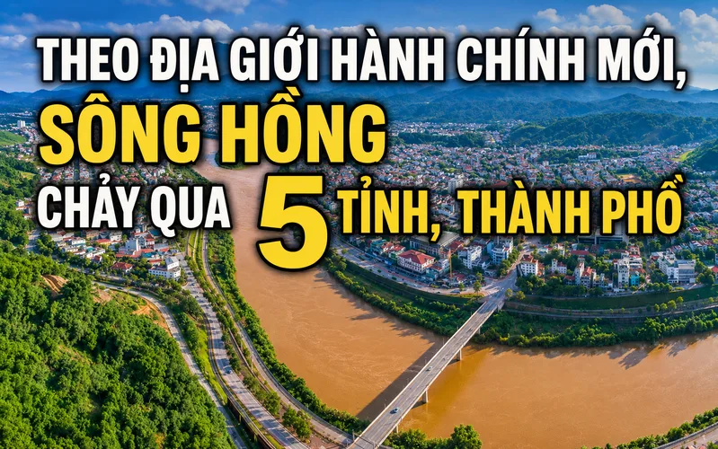 Theo địa giới hành chính mới, sông Hồng chảy qua 5 tỉnh, thành phố